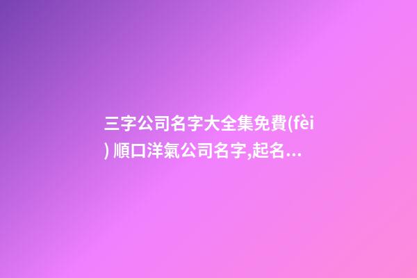 三字公司名字大全集免費(fèi) 順口洋氣公司名字,起名之家-第1張-公司起名-玄機(jī)派